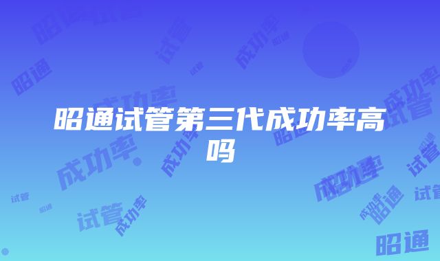 昭通试管第三代成功率高吗