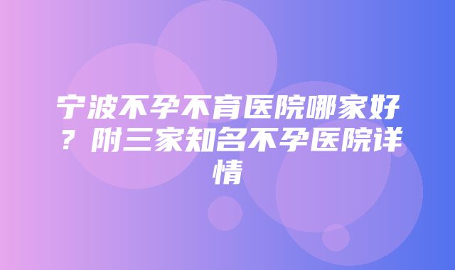 宁波不孕不育医院哪家好？附三家知名不孕医院详情