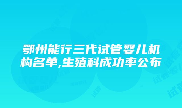 鄂州能行三代试管婴儿机构名单,生殖科成功率公布