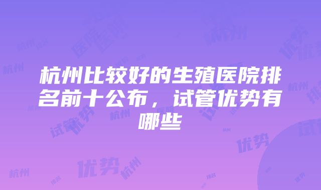 杭州比较好的生殖医院排名前十公布，试管优势有哪些