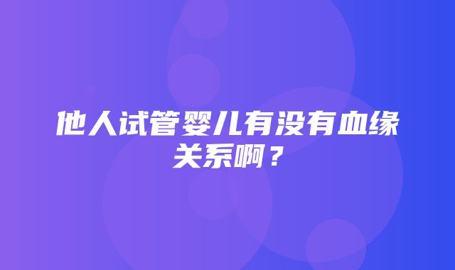 他人试管婴儿有没有血缘关系啊？