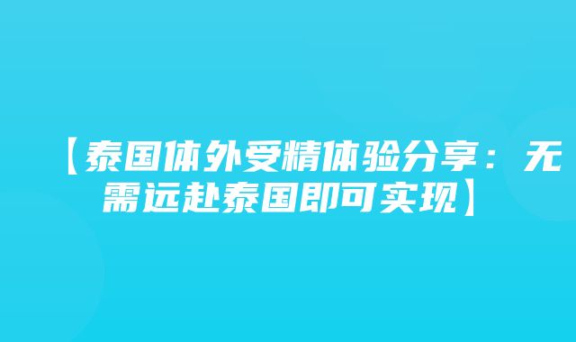 【泰国体外受精体验分享：无需远赴泰国即可实现】