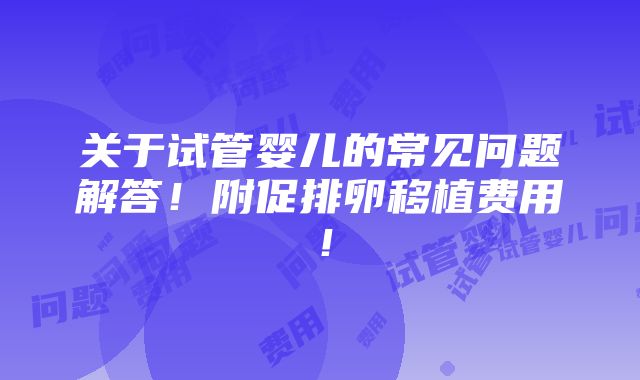 关于试管婴儿的常见问题解答！附促排卵移植费用！