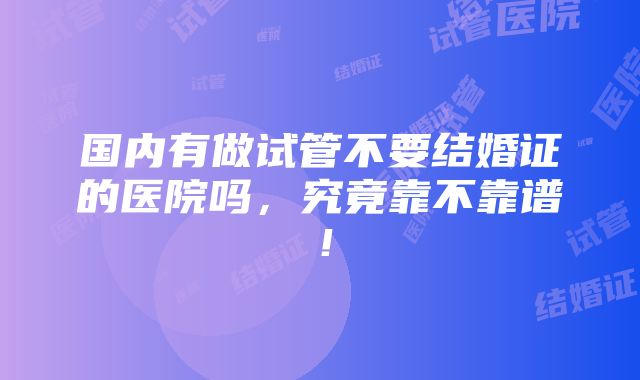 国内有做试管不要结婚证的医院吗，究竟靠不靠谱！