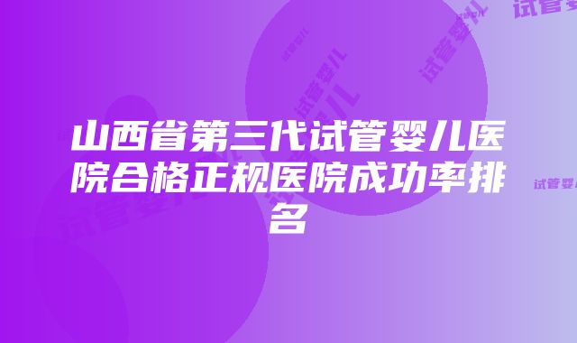 山西省第三代试管婴儿医院合格正规医院成功率排名