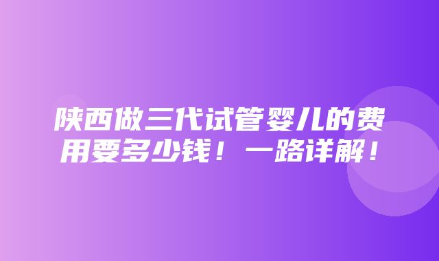 陕西做三代试管婴儿的费用要多少钱！一路详解！