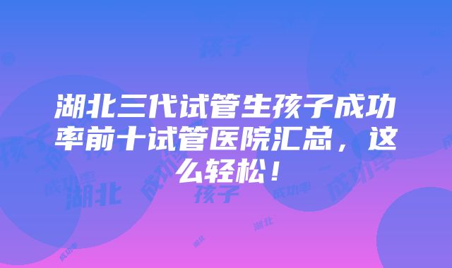 湖北三代试管生孩子成功率前十试管医院汇总，这么轻松！