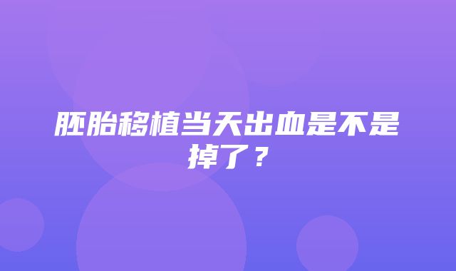 胚胎移植当天出血是不是掉了？