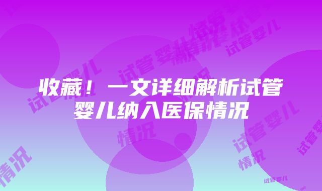 收藏！一文详细解析试管婴儿纳入医保情况