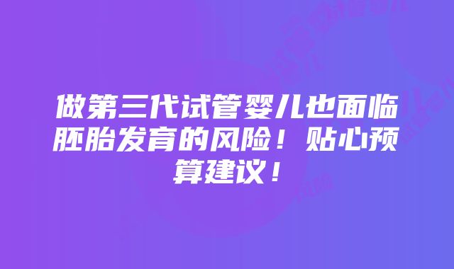 做第三代试管婴儿也面临胚胎发育的风险！贴心预算建议！