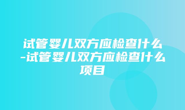 试管婴儿双方应检查什么-试管婴儿双方应检查什么项目