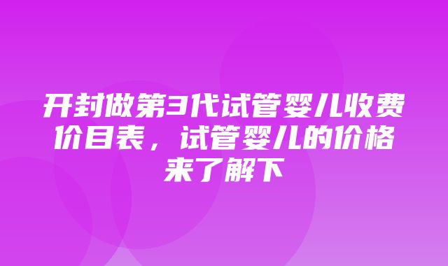 开封做第3代试管婴儿收费价目表，试管婴儿的价格来了解下