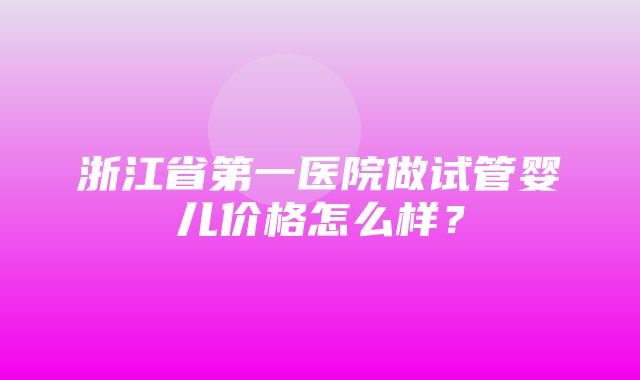 浙江省第一医院做试管婴儿价格怎么样？