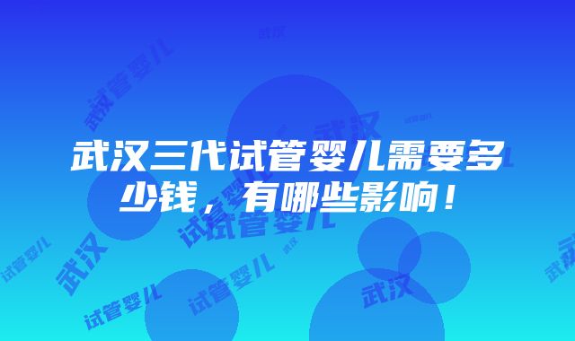 武汉三代试管婴儿需要多少钱，有哪些影响！