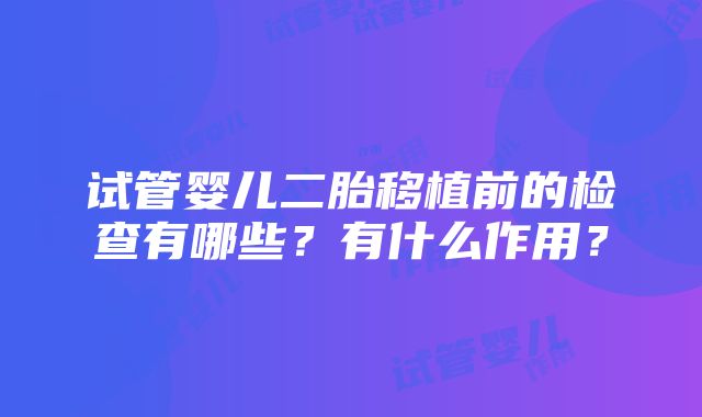 试管婴儿二胎移植前的检查有哪些？有什么作用？