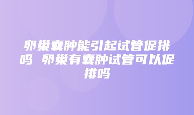 卵巢囊肿能引起试管促排吗 卵巢有囊肿试管可以促排吗