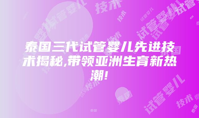 泰国三代试管婴儿先进技术揭秘,带领亚洲生育新热潮!