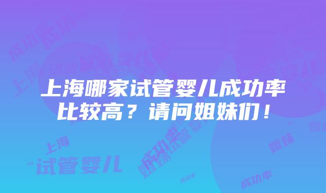 上海哪家试管婴儿成功率比较高？请问姐妹们！