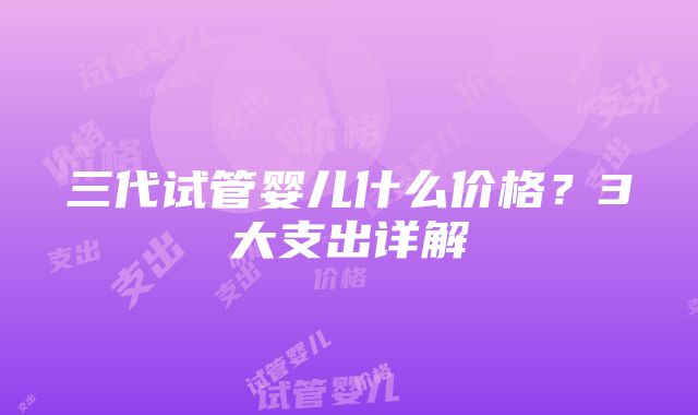 三代试管婴儿什么价格？3大支出详解