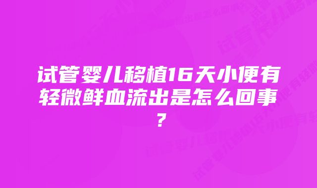 试管婴儿移植16天小便有轻微鲜血流出是怎么回事？