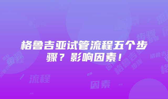 格鲁吉亚试管流程五个步骤？影响因素！