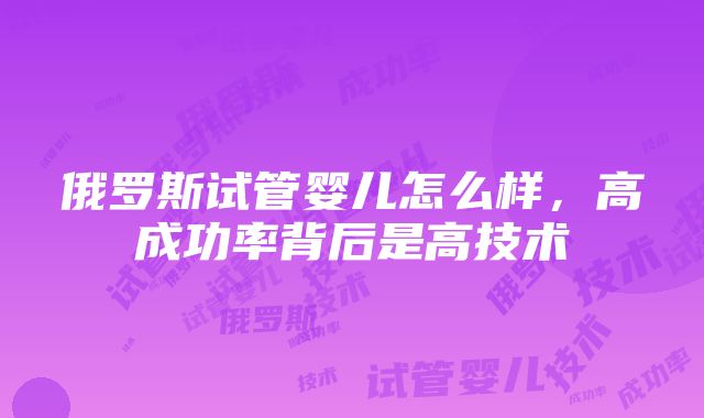 俄罗斯试管婴儿怎么样，高成功率背后是高技术