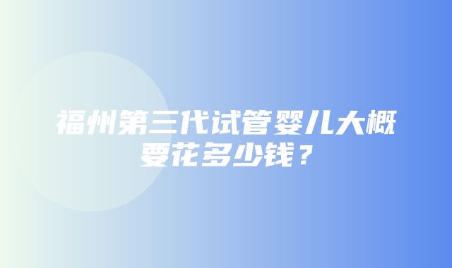 福州第三代试管婴儿大概要花多少钱？