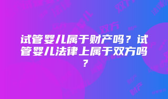 试管婴儿属于财产吗？试管婴儿法律上属于双方吗？