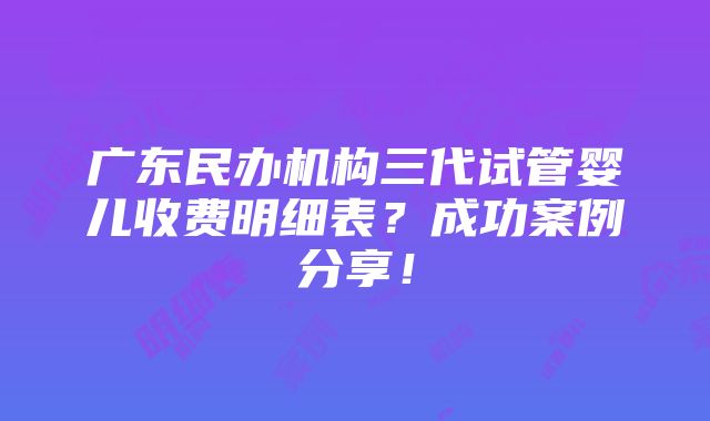 广东民办机构三代试管婴儿收费明细表？成功案例分享！