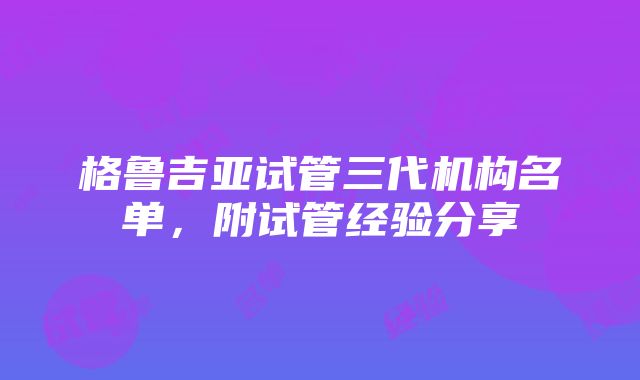 格鲁吉亚试管三代机构名单，附试管经验分享