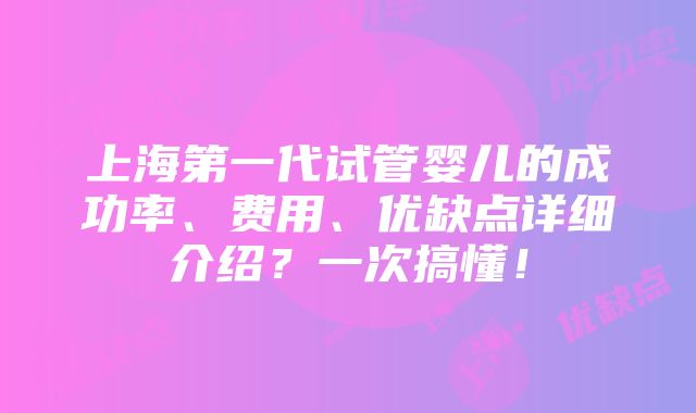 上海第一代试管婴儿的成功率、费用、优缺点详细介绍？一次搞懂！