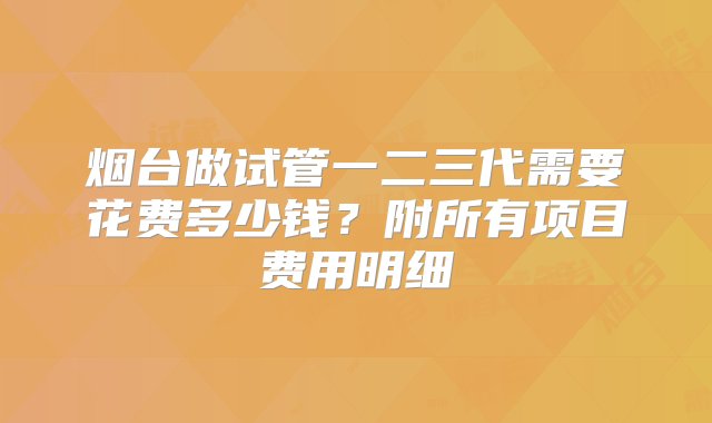 烟台做试管一二三代需要花费多少钱？附所有项目费用明细