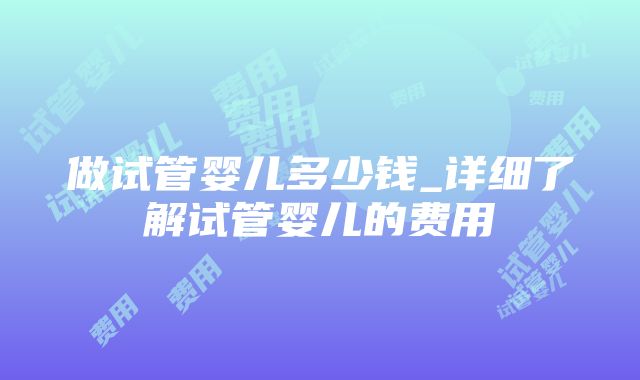 做试管婴儿多少钱_详细了解试管婴儿的费用