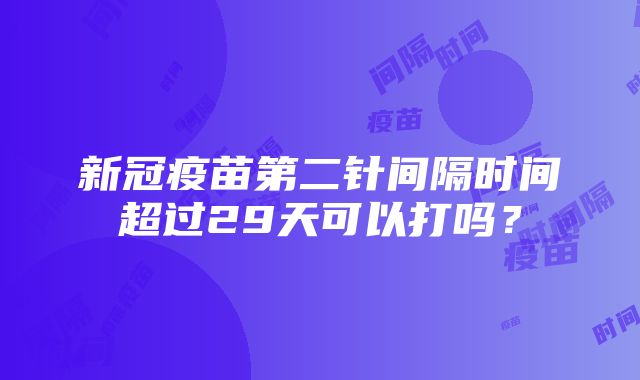 新冠疫苗第二针间隔时间超过29天可以打吗？