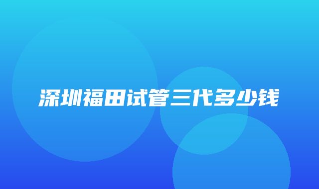 深圳福田试管三代多少钱