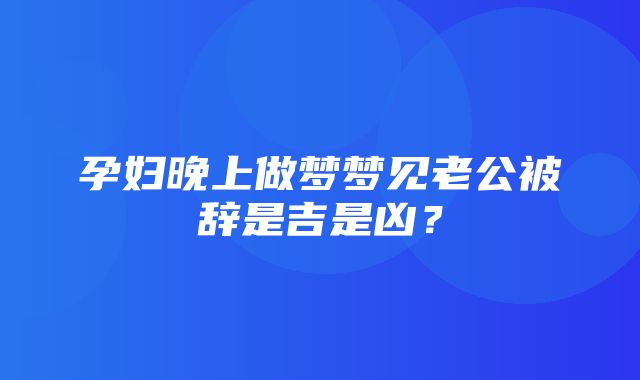 孕妇晚上做梦梦见老公被辞是吉是凶？