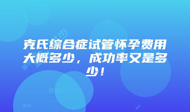 克氏综合症试管怀孕费用大概多少，成功率又是多少！