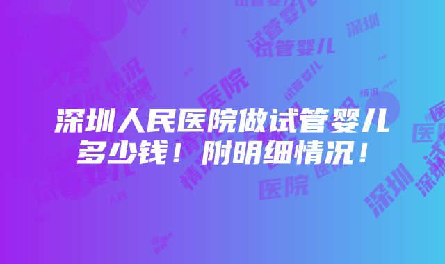 深圳人民医院做试管婴儿多少钱！附明细情况！