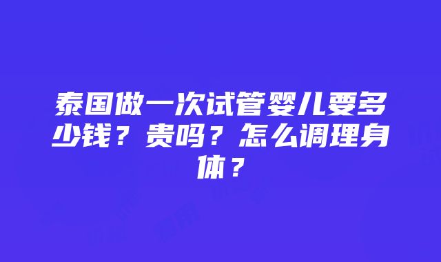 泰国做一次试管婴儿要多少钱？贵吗？怎么调理身体？