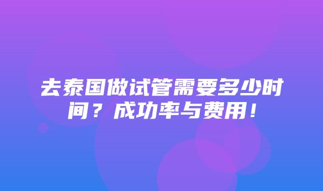 去泰国做试管需要多少时间？成功率与费用！