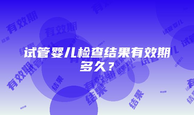 试管婴儿检查结果有效期多久？