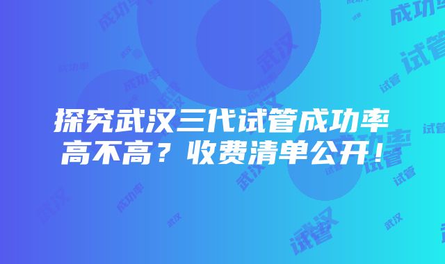 探究武汉三代试管成功率高不高？收费清单公开！