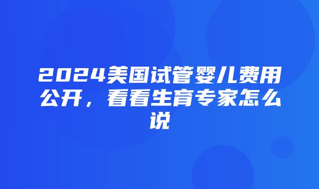 2024美国试管婴儿费用公开，看看生育专家怎么说