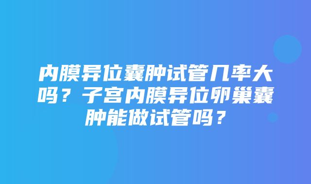 内膜异位囊肿试管几率大吗？子宫内膜异位卵巢囊肿能做试管吗？