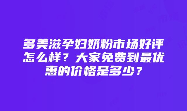 多美滋孕妇奶粉市场好评怎么样？大家免费到最优惠的价格是多少？