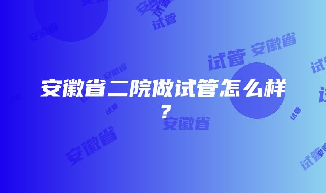 安徽省二院做试管怎么样？