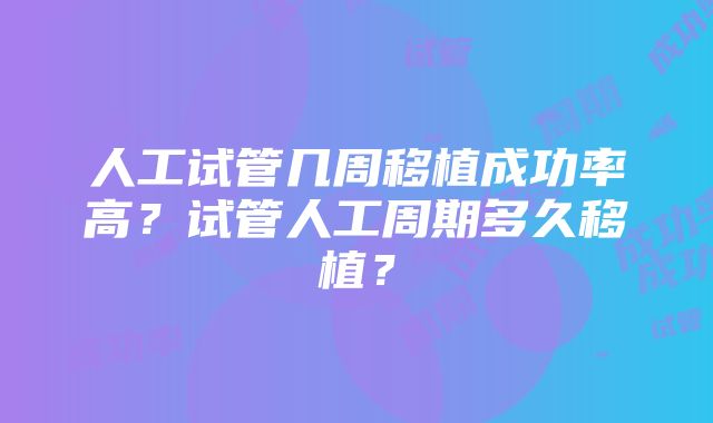 人工试管几周移植成功率高？试管人工周期多久移植？