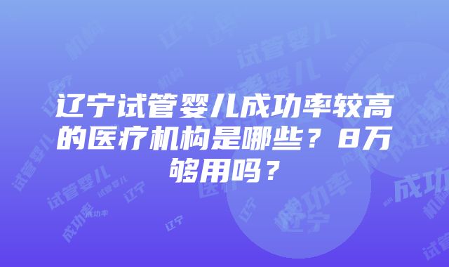 辽宁试管婴儿成功率较高的医疗机构是哪些？8万够用吗？