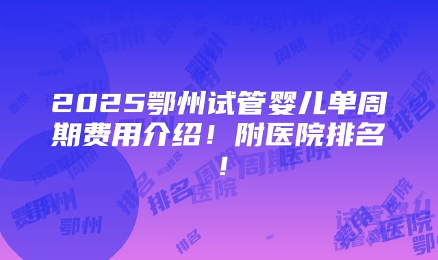 2025鄂州试管婴儿单周期费用介绍！附医院排名！