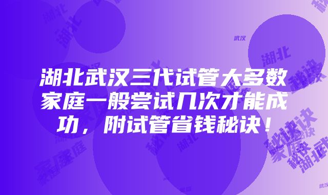 湖北武汉三代试管大多数家庭一般尝试几次才能成功，附试管省钱秘诀！